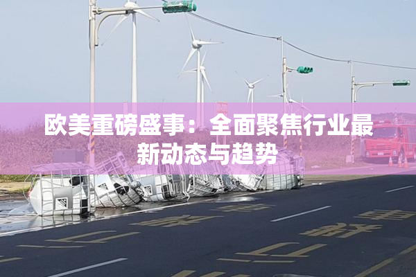 欧美重磅盛事：全面聚焦行业最新动态与趋势