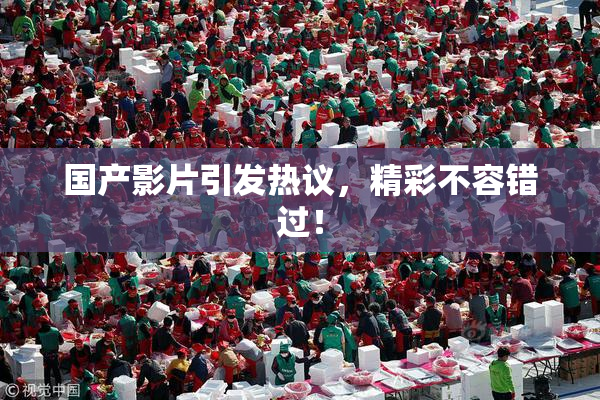 国产影片引发热议，精彩不容错过！