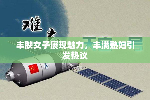 丰腴女子展现魅力，丰满熟妇引发热议