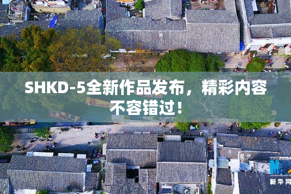 SHKD-5全新作品发布，精彩内容不容错过！