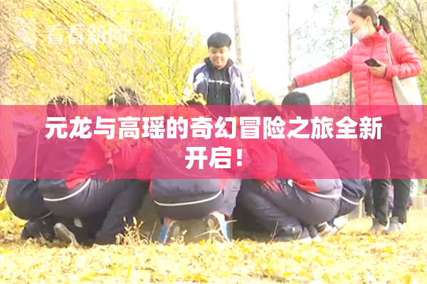 元龙与高瑶的奇幻冒险之旅全新开启！