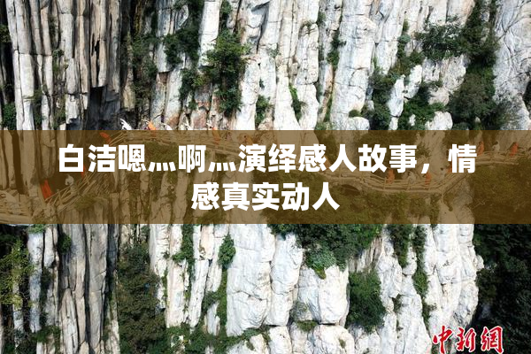 白洁嗯灬啊灬演绎感人故事，情感真实动人