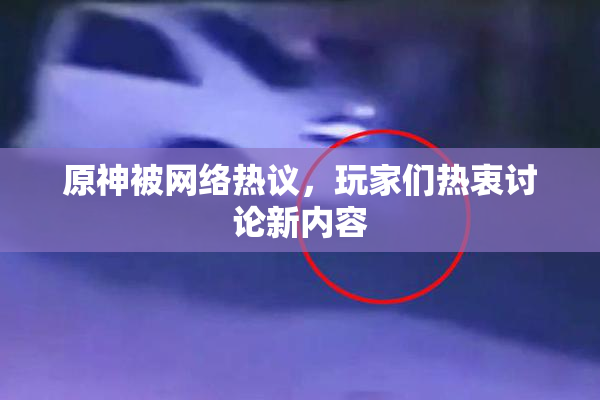 原神被网络热议，玩家们热衷讨论新内容