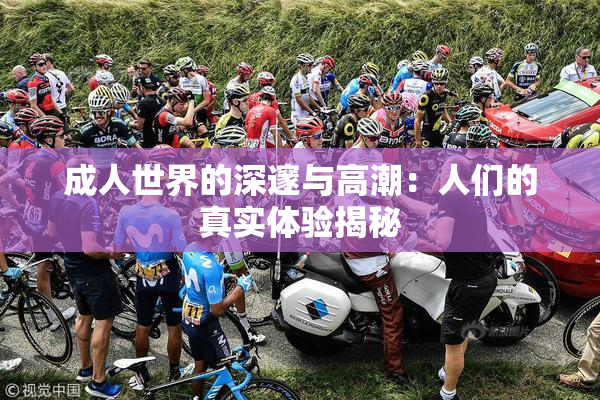 成人世界的深邃与高潮：人们的真实体验揭秘