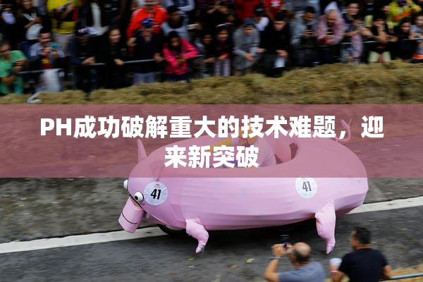 PH成功破解重大的技术难题，迎来新突破