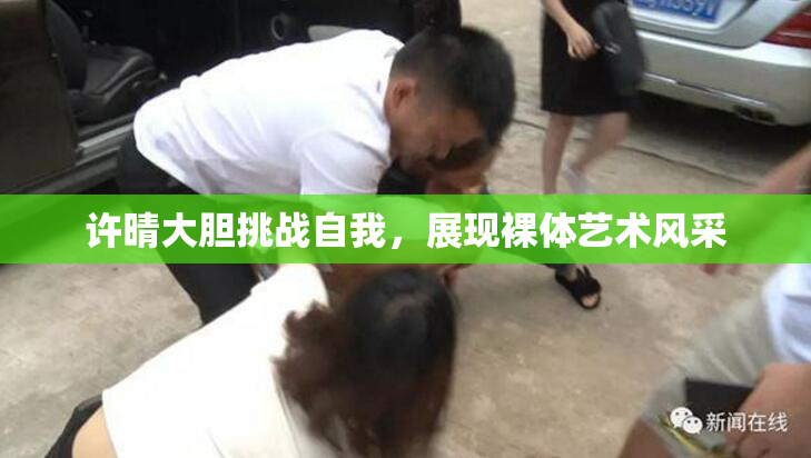 许晴大胆挑战自我，展现裸体艺术风采