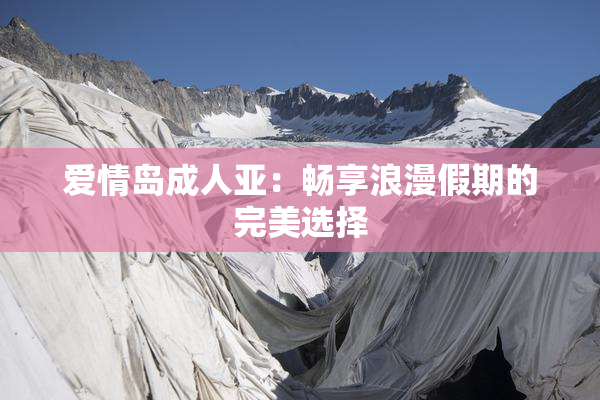 爱情岛成人亚：畅享浪漫假期的完美选择