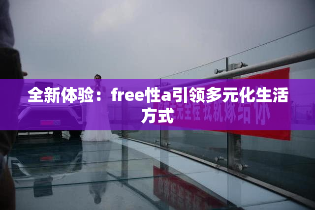 全新体验：free性a引领多元化生活方式