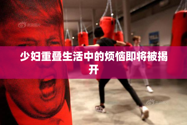 少妇重叠生活中的烦恼即将被揭开
