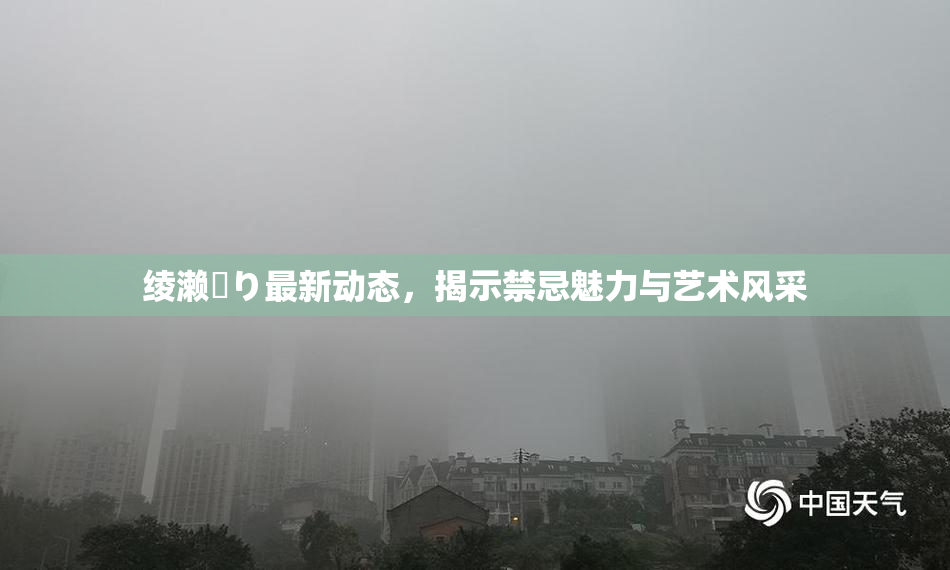 绫濑✿り最新动态，揭示禁忌魅力与艺术风采