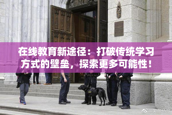 在线教育新途径：打破传统学习方式的壁垒，探索更多可能性！