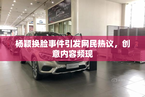 杨颖换脸事件引发网民热议，创意内容频现