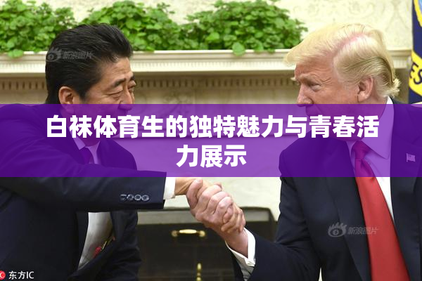 白袜体育生的独特魅力与青春活力展示