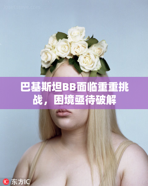 巴基斯坦BB面临重重挑战，困境亟待破解