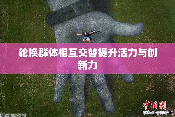 轮换群体相互交替提升活力与创新力