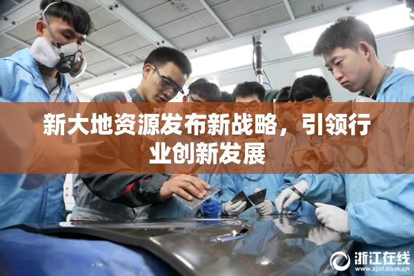 新大地资源发布新战略，引领行业创新发展