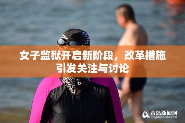 女子监狱开启新阶段，改革措施引发关注与讨论