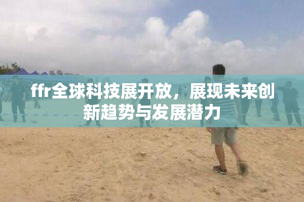 ffr全球科技展开放，展现未来创新趋势与发展潜力