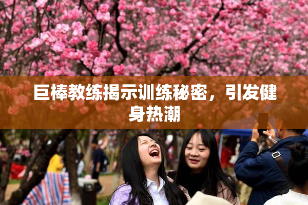 巨棒教练揭示训练秘密，引发健身热潮