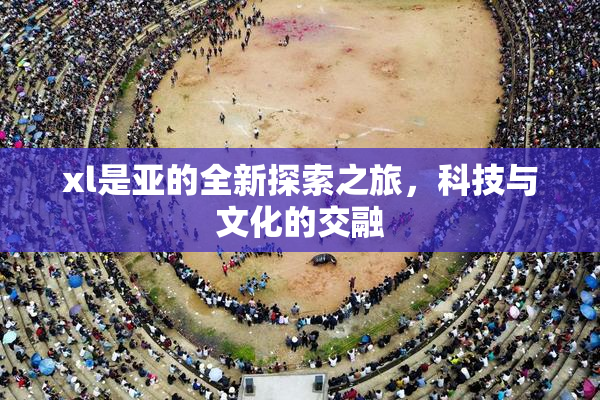 xl是亚的全新探索之旅，科技与文化的交融