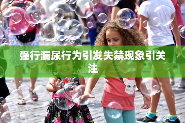 强行漏尿行为引发失禁现象引关注