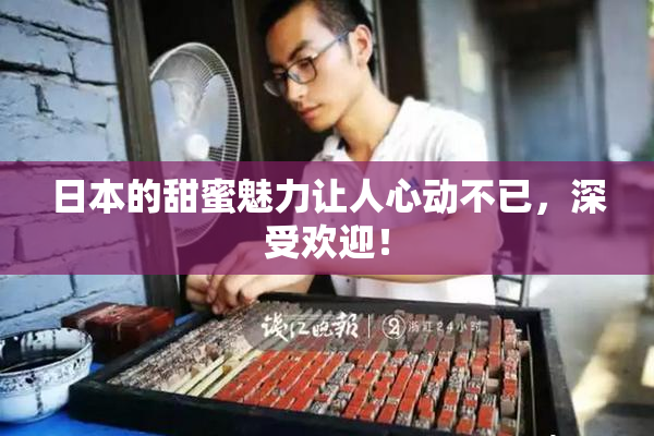 日本的甜蜜魅力让人心动不已，深受欢迎！