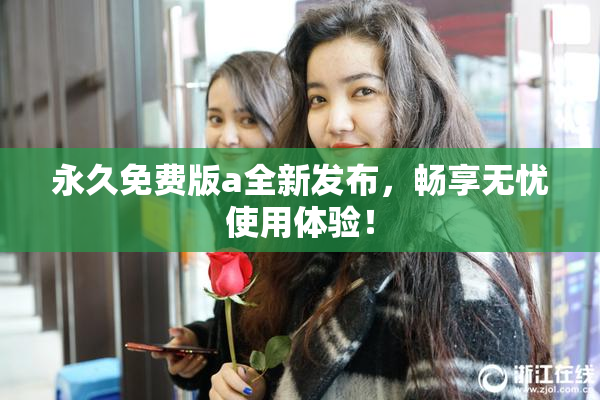永久免费版a全新发布，畅享无忧使用体验！