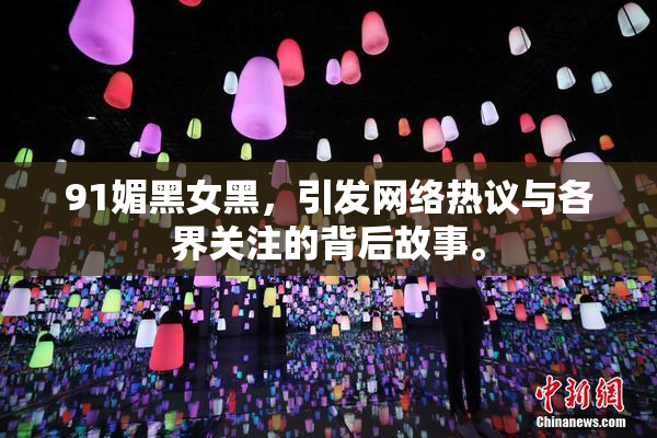 91媚黑女黑，引发网络热议与各界关注的背后故事。