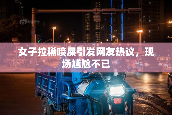女子拉稀喷屎引发网友热议，现场尴尬不已