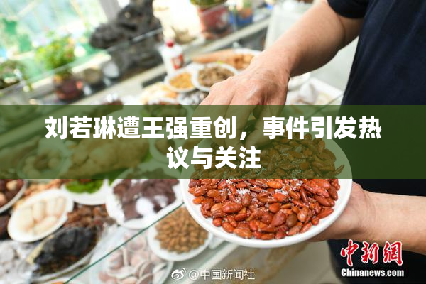 刘若琳遭王强重创，事件引发热议与关注