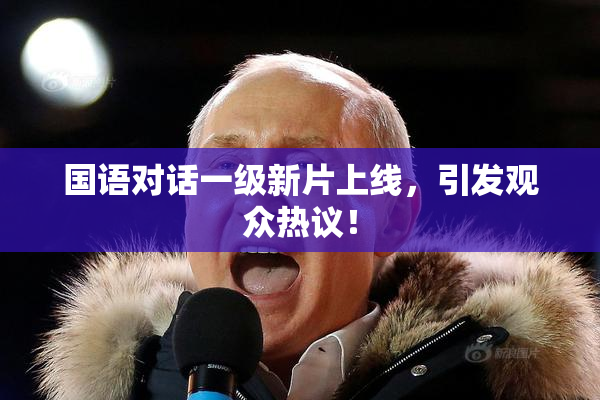 国语对话一级新片上线，引发观众热议！