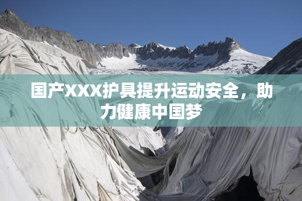 国产XXX护具提升运动安全，助力健康中国梦