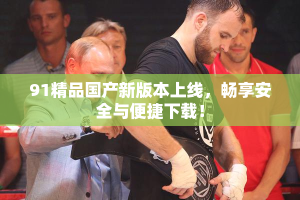 91精品国产新版本上线，畅享安全与便捷下载！
