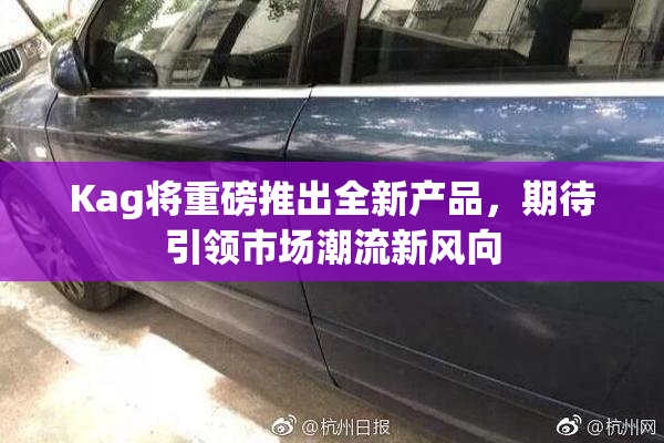 Kag将重磅推出全新产品，期待引领市场潮流新风向