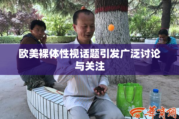 欧美裸体性视话题引发广泛讨论与关注
