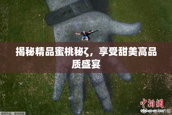 揭秘精品蜜桃秘ζ，享受甜美高品质盛宴
