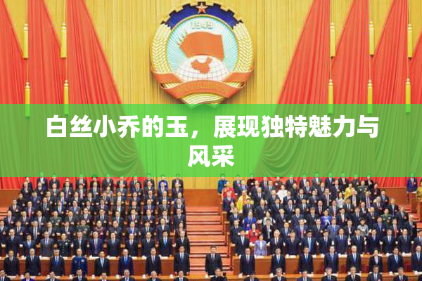 白丝小乔的玉，展现独特魅力与风采