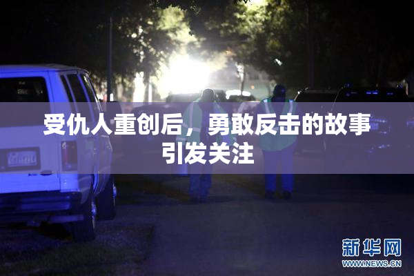 受仇人重创后，勇敢反击的故事引发关注