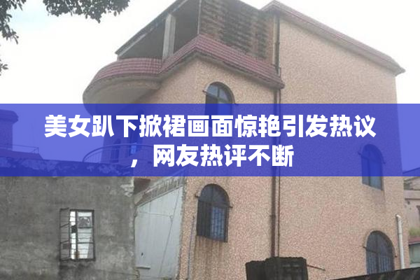 美女趴下掀裙画面惊艳引发热议，网友热评不断