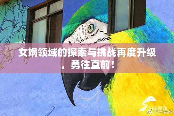 女娲领域的探索与挑战再度升级，勇往直前！