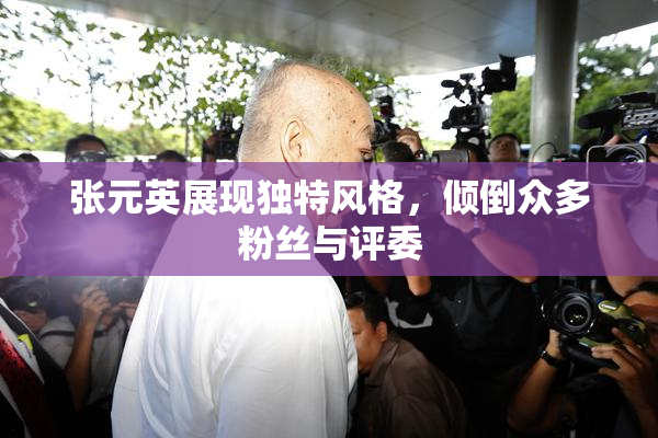 张元英展现独特风格，倾倒众多粉丝与评委
