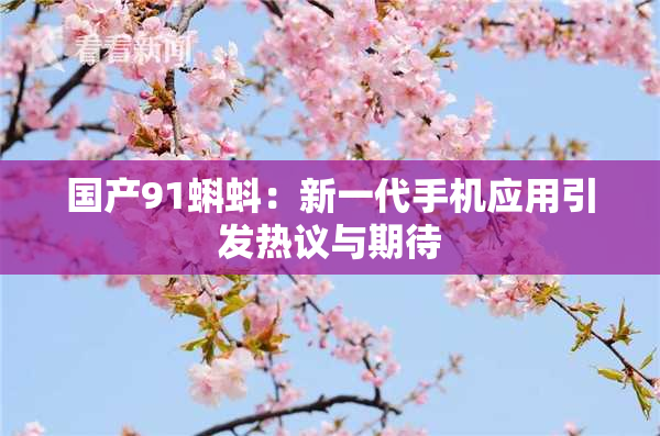 国产91蝌蚪：新一代手机应用引发热议与期待