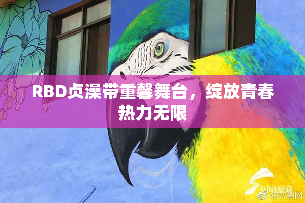 RBD贞澡带重馨舞台，绽放青春热力无限