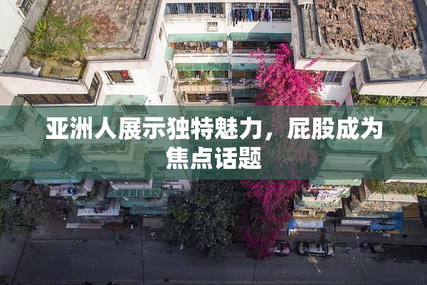 亚洲人展示独特魅力，屁股成为焦点话题