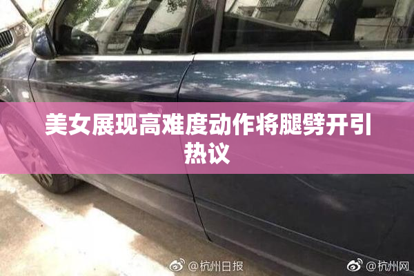 美女展现高难度动作将腿劈开引热议