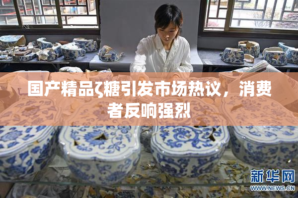 国产精品ζ糖引发市场热议，消费者反响强烈