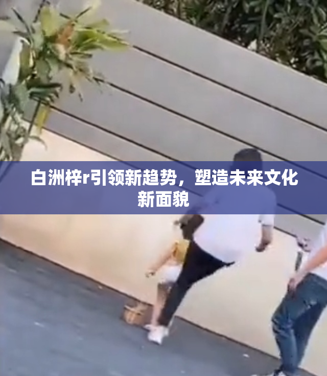 白洲梓r引领新趋势，塑造未来文化新面貌