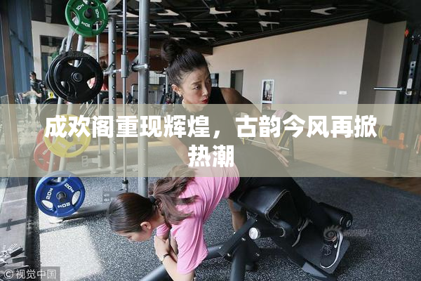 成欢阁重现辉煌，古韵今风再掀热潮