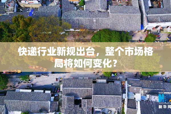 快递行业新规出台，整个市场格局将如何变化？