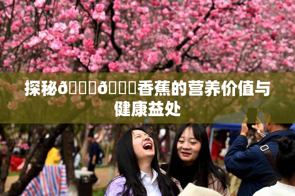 探秘🔞🔞香蕉的营养价值与健康益处